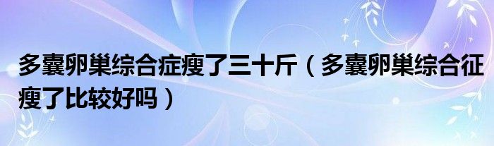 多囊卵巢綜合癥瘦了三十斤（多囊卵巢綜合征瘦了比較好嗎）