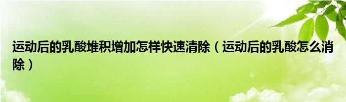 運(yùn)動后的乳酸堆積增加怎樣快速清除（運(yùn)動后的乳酸怎么消除）