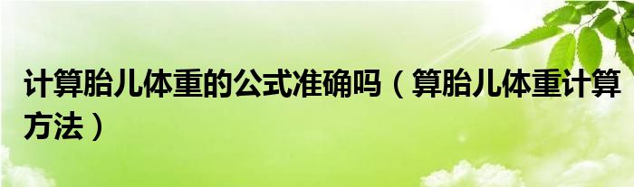 計算胎兒體重的公式準(zhǔn)確嗎（算胎兒體重計算方法）