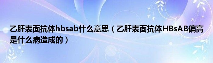 乙肝表面抗體hbsab什么意思（乙肝表面抗體HBsAB偏高是什么病造成的）