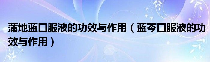 蒲地藍(lán)口服液的功效與作用（藍(lán)芩口服液的功效與作用）