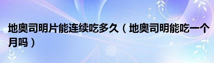 地奧司明片能連續(xù)吃多久（地奧司明能吃一個月嗎）