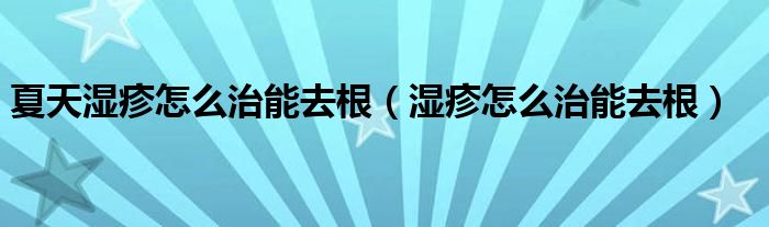 夏天濕疹怎么治能去根（濕疹怎么治能去根）