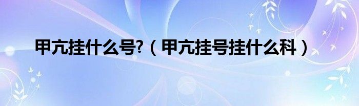 甲亢掛什么號?（甲亢掛號掛什么科）