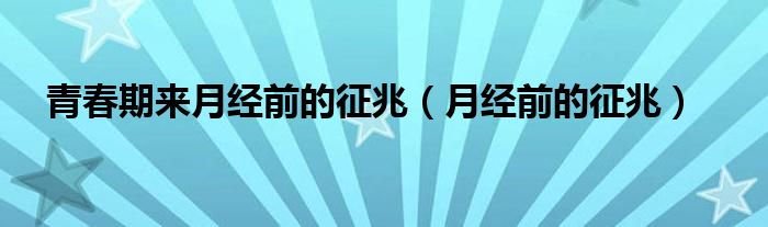 青春期來(lái)月經(jīng)前的征兆（月經(jīng)前的征兆）