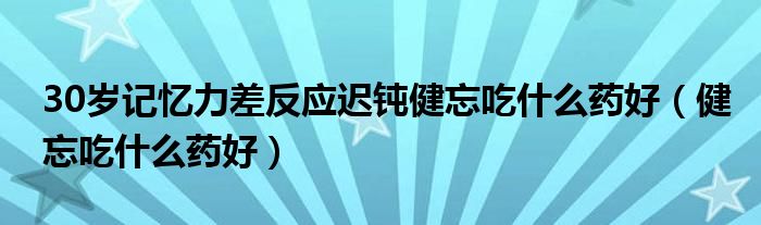 30歲記憶力差反應(yīng)遲鈍健忘吃什么藥好（健忘吃什么藥好）