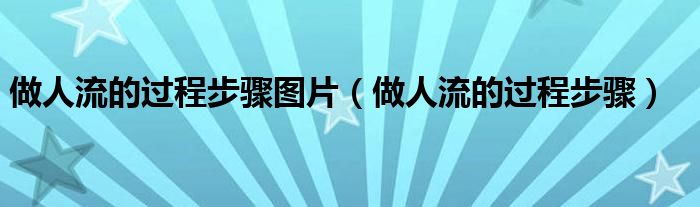 做人流的過(guò)程步驟圖片（做人流的過(guò)程步驟）