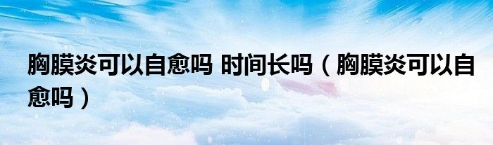 胸膜炎可以自愈嗎 時間長嗎（胸膜炎可以自愈嗎）