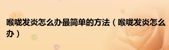 喉嚨發(fā)炎怎么辦最簡(jiǎn)單的方法（喉嚨發(fā)炎怎么辦）