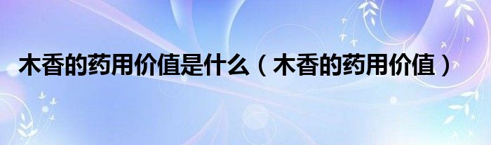 木香的藥用價(jià)值是什么（木香的藥用價(jià)值）