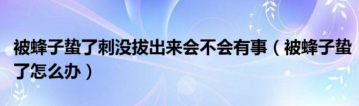 被蜂子蟄了刺沒(méi)拔出來(lái)會(huì)不會(huì)有事（被蜂子蟄了怎么辦）