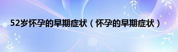 52歲懷孕的早期癥狀（懷孕的早期癥狀）