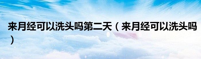 來(lái)月經(jīng)可以洗頭嗎第二天（來(lái)月經(jīng)可以洗頭嗎）