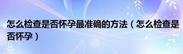 怎么檢查是否懷孕最準確的方法（怎么檢查是否懷孕）