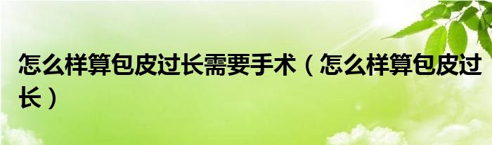 怎么樣算包皮過長(zhǎng)需要手術(shù)（怎么樣算包皮過長(zhǎng)）