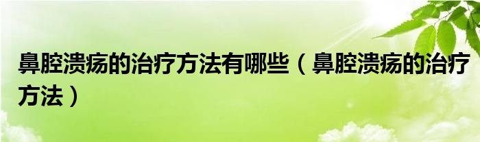 鼻腔潰瘍的治療方法有哪些（鼻腔潰瘍的治療方法）