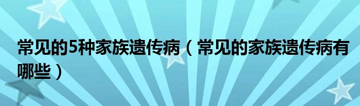 常見的5種家族遺傳?。ǔＲ姷募易暹z傳病有哪些）