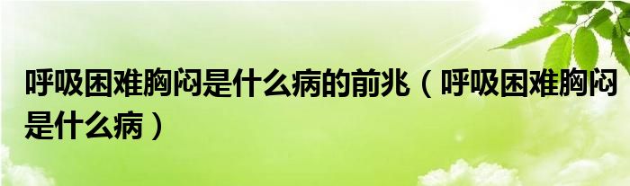 呼吸困難胸悶是什么病的前兆（呼吸困難胸悶是什么病）