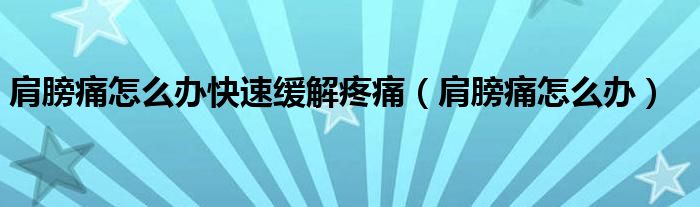 肩膀痛怎么辦快速緩解疼痛（肩膀痛怎么辦）