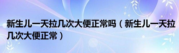 新生兒一天拉幾次大便正常嗎（新生兒一天拉幾次大便正常）