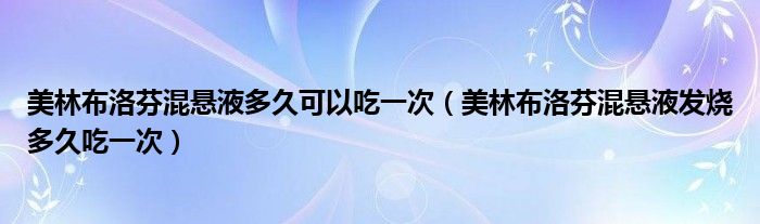 美林布洛芬混懸液多久可以吃一次（美林布洛芬混懸液發(fā)燒多久吃一次）