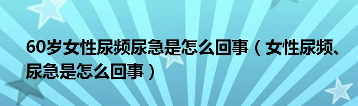 60歲女性尿頻尿急是怎么回事（女性尿頻、尿急是怎么回事）