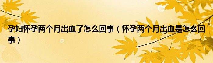 孕婦懷孕兩個(gè)月出血了怎么回事（懷孕兩個(gè)月出血是怎么回事）