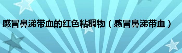 感冒鼻涕帶血的紅色粘稠物（感冒鼻涕帶血）