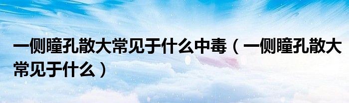 一側(cè)瞳孔散大常見(jiàn)于什么中毒（一側(cè)瞳孔散大常見(jiàn)于什么）