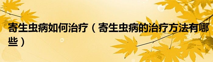 寄生蟲(chóng)病如何治療（寄生蟲(chóng)病的治療方法有哪些）