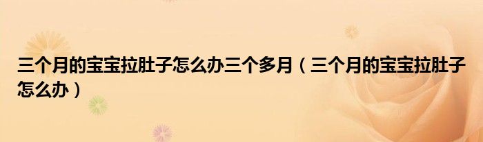 三個(gè)月的寶寶拉肚子怎么辦三個(gè)多月（三個(gè)月的寶寶拉肚子怎么辦）
