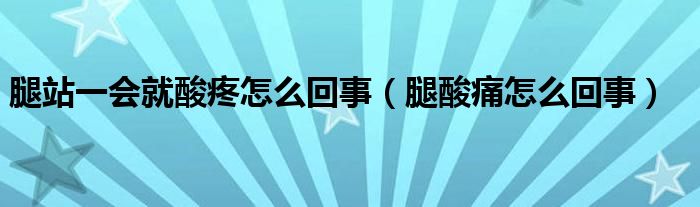 腿站一會就酸疼怎么回事（腿酸痛怎么回事）