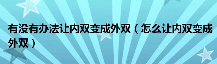 有沒有辦法讓內(nèi)雙變成外雙（怎么讓內(nèi)雙變成外雙）