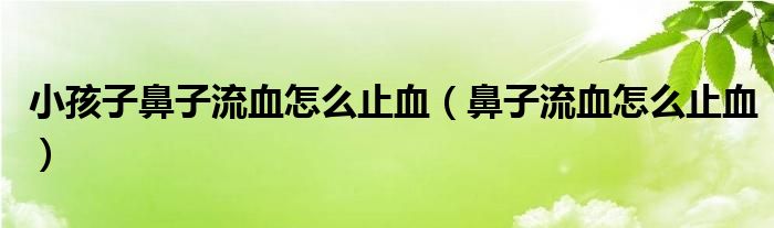 小孩子鼻子流血怎么止血（鼻子流血怎么止血）