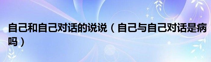 自己和自己對(duì)話的說說（自己與自己對(duì)話是病嗎）