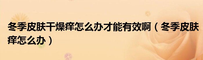 冬季皮膚干燥癢怎么辦才能有效?。ǘ酒つw癢怎么辦）