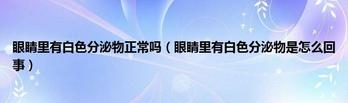 眼睛里有白色分泌物正常嗎（眼睛里有白色分泌物是怎么回事）