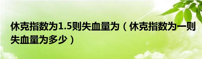 休克指數(shù)為1.5則失血量為（休克指數(shù)為一則失血量為多少）