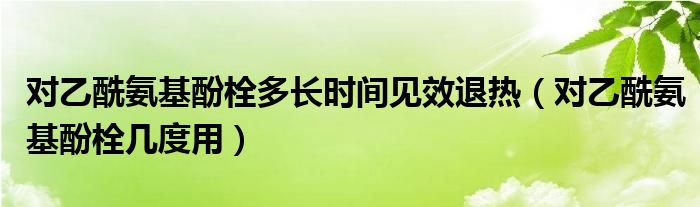 對(duì)乙酰氨基酚栓多長(zhǎng)時(shí)間見效退熱（對(duì)乙酰氨基酚栓幾度用）