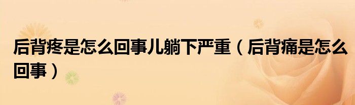 后背疼是怎么回事兒躺下嚴重（后背痛是怎么回事）