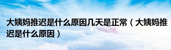 大姨媽推遲是什么原因幾天是正常（大姨媽推遲是什么原因）