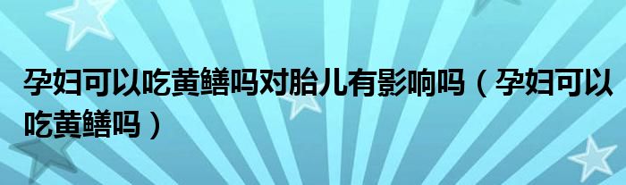 孕婦可以吃黃鱔嗎對胎兒有影響嗎（孕婦可以吃黃鱔嗎）