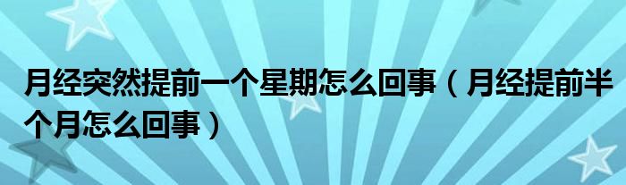 月經(jīng)突然提前一個星期怎么回事（月經(jīng)提前半個月怎么回事）