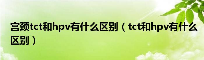 宮頸tct和hpv有什么區(qū)別（tct和hpv有什么區(qū)別）