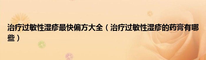 治療過敏性濕疹最快偏方大全（治療過敏性濕疹的藥膏有哪些）