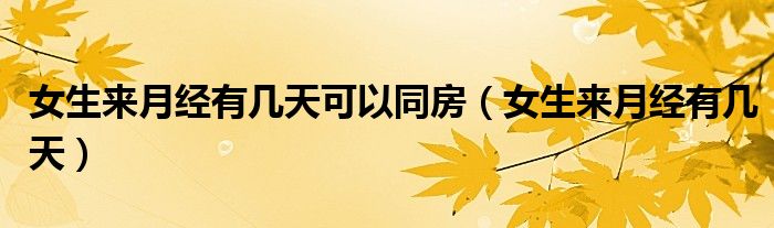 女生來月經(jīng)有幾天可以同房（女生來月經(jīng)有幾天）