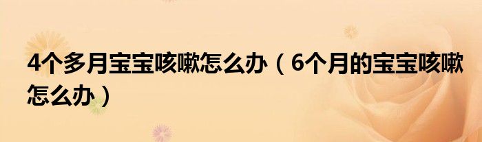 4個(gè)多月寶寶咳嗽怎么辦（6個(gè)月的寶寶咳嗽怎么辦）