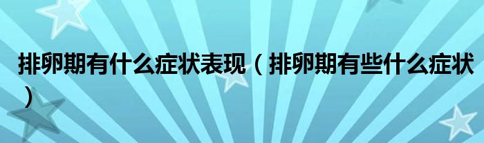 排卵期有什么癥狀表現（排卵期有些什么癥狀）