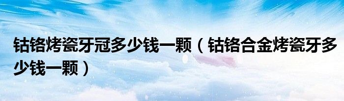 鈷鉻烤瓷牙冠多少錢一顆（鈷鉻合金烤瓷牙多少錢一顆）