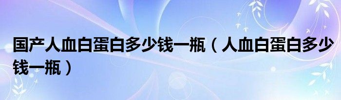 國產(chǎn)人血白蛋白多少錢一瓶（人血白蛋白多少錢一瓶）